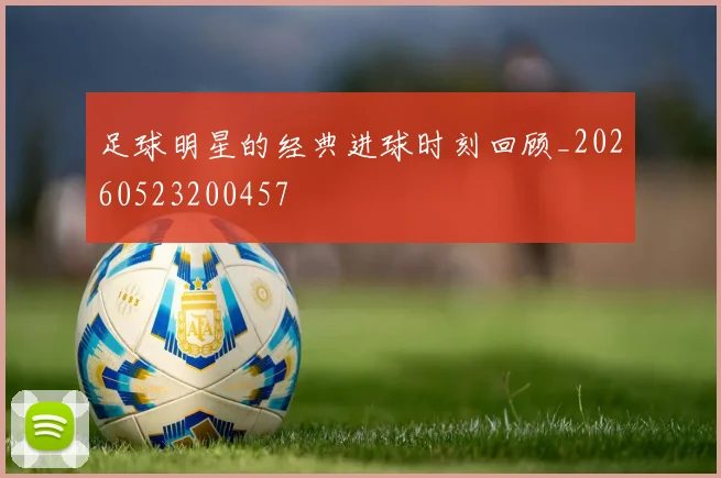 足球明星的经典进球时刻回顾_20260523200457