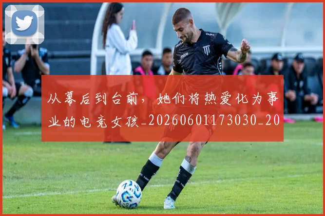 从幕后到台前，她们将热爱化为事业的电竞女孩_20260601173030_20260703214520