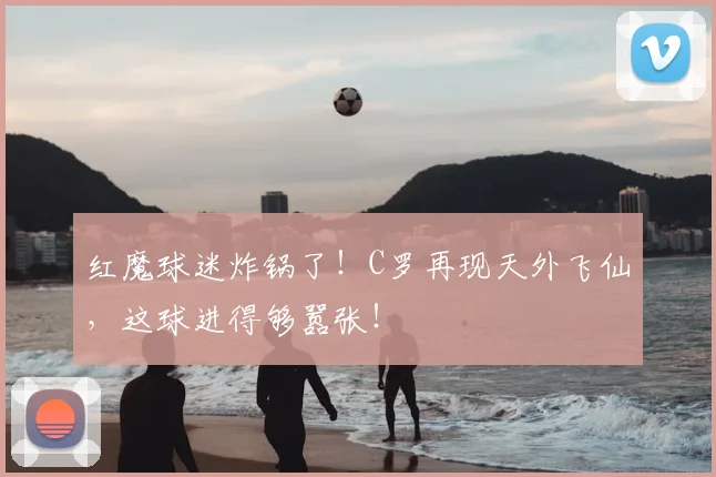 红魔球迷炸锅了！C罗再现天外飞仙，这球进得够嚣张！