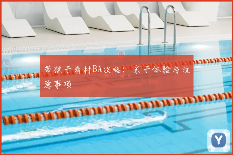 带孩子看村BA攻略：亲子体验与注意事项