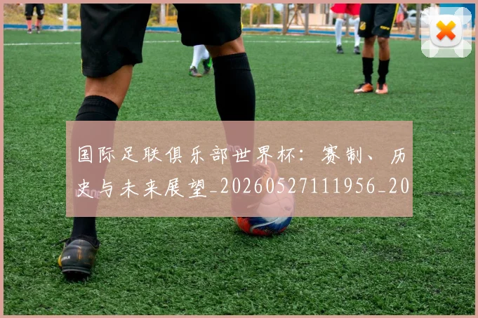 国际足联俱乐部世界杯：赛制、历史与未来展望_20260527111956_20260707020302