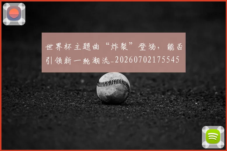 世界杯主题曲“炸裂”登场，能否引领新一轮潮流_20260702175545