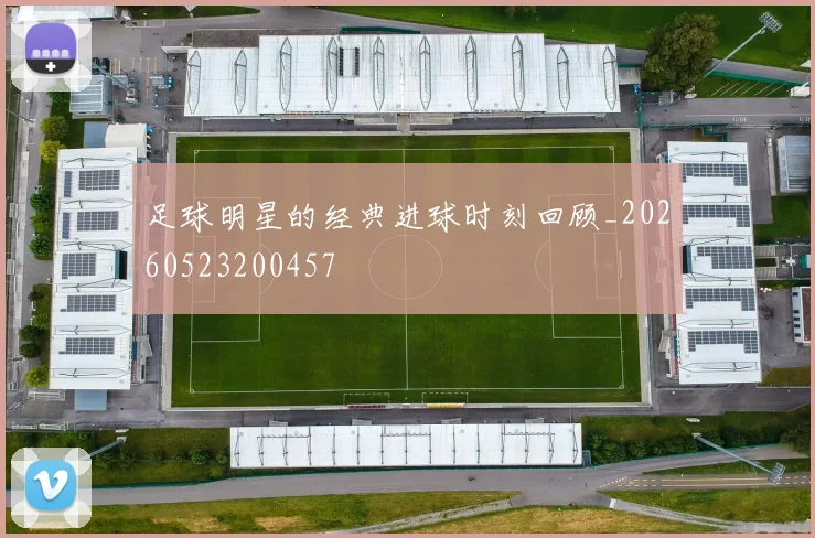 足球明星的经典进球时刻回顾_20260523200457