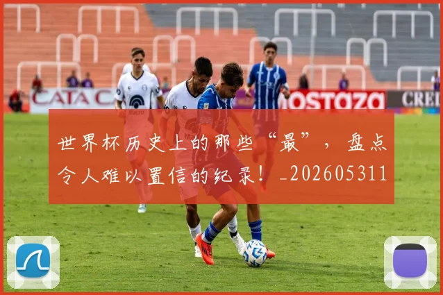 世界杯历史上的那些“最”,盘点令人难以置信的纪录!_20260531151426