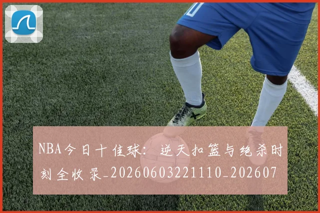 NBA今日十佳球:逆天扣篮与绝杀时刻全收录_20260603221110_20260702045043