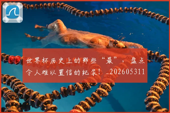 世界杯历史上的那些“最”,盘点令人难以置信的纪录!_20260531151426