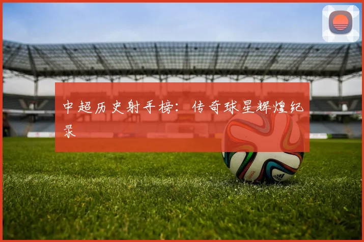 中超历史射手榜:传奇球星辉煌纪录