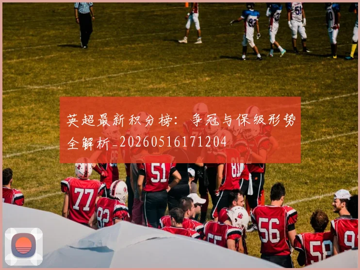英超最新积分榜：争冠与保级形势全解析_20260516171204
