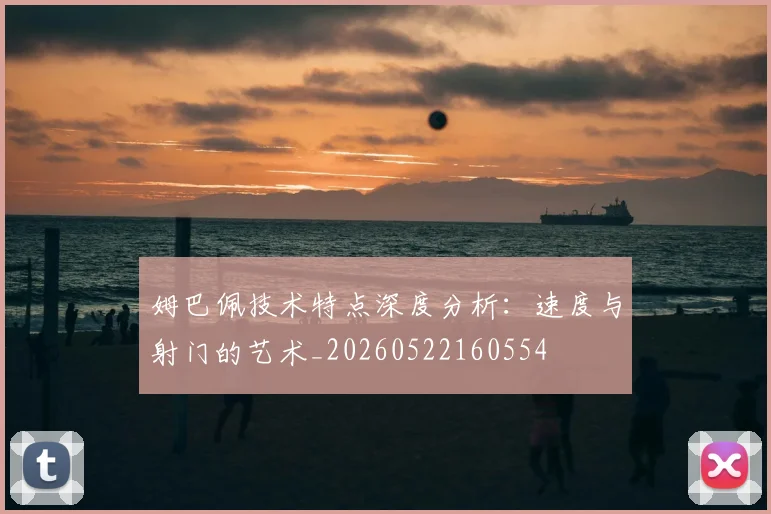 姆巴佩技术特点深度分析：速度与射门的艺术_20260522160554