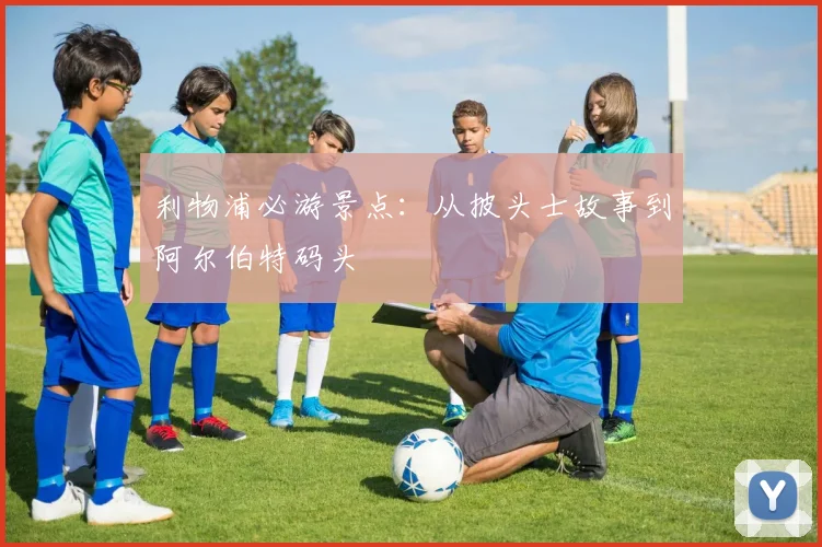 利物浦必游景点:从披头士故事到阿尔伯特码头