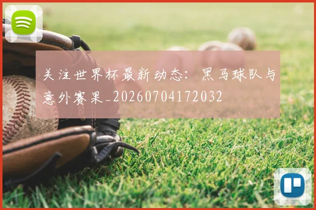关注世界杯最新动态:黑马球队与意外赛果_20260704172032