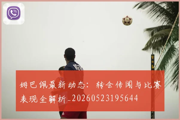 姆巴佩最新动态：转会传闻与比赛表现全解析_20260523195644