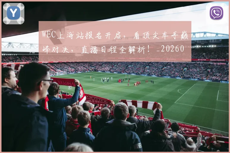 WEC上海站报名开启,看顶尖车手巅峰对决,直播日程全解析!_20260703202810
