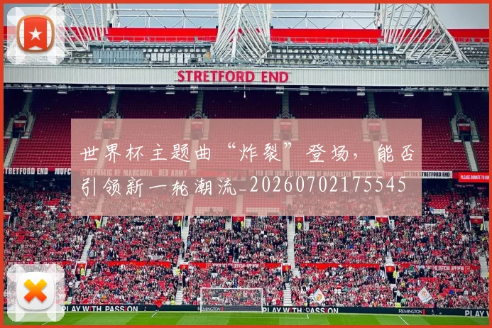 世界杯主题曲“炸裂”登场,能否引领新一轮潮流_20260702175545