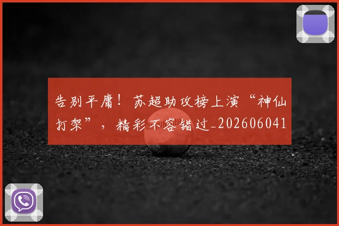 告别平庸!苏超助攻榜上演“神仙打架”,精彩不容错过_20260604144055_20260704175642