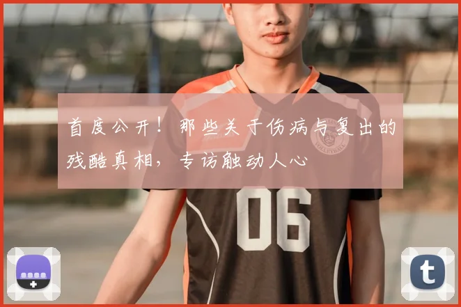 首度公开!那些关于伤病与复出的残酷真相,专访触动人心