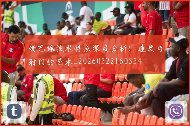姆巴佩技术特点深度分析:速度与射门的艺术_20260522160554