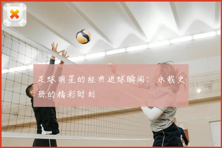 足球明星的经典进球瞬间：永载史册的精彩时刻