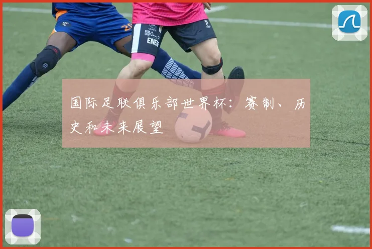 国际足联俱乐部世界杯：赛制、历史和未来展望