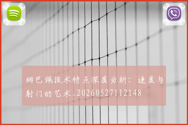 姆巴佩技术特点深度分析：速度与射门的艺术_20260527112148