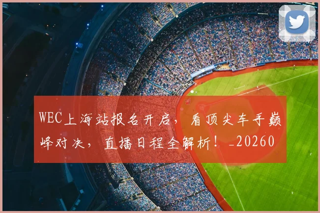 WEC上海站报名开启，看顶尖车手巅峰对决，直播日程全解析！_20260703202810