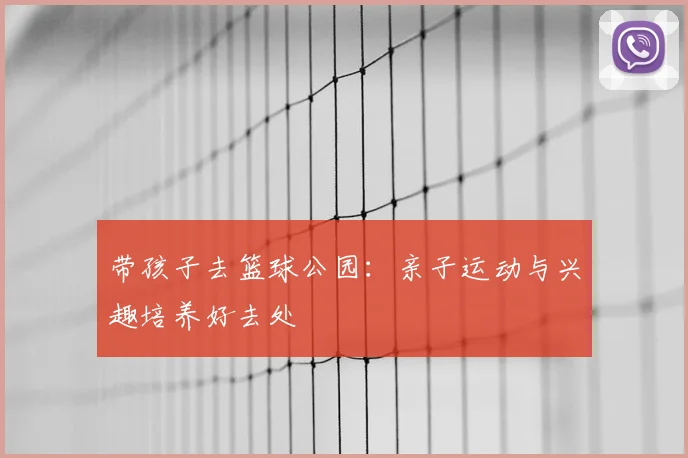 带孩子去篮球公园：亲子运动与兴趣培养好去处