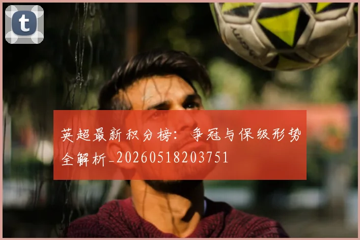 英超最新积分榜：争冠与保级形势全解析_20260518203751
