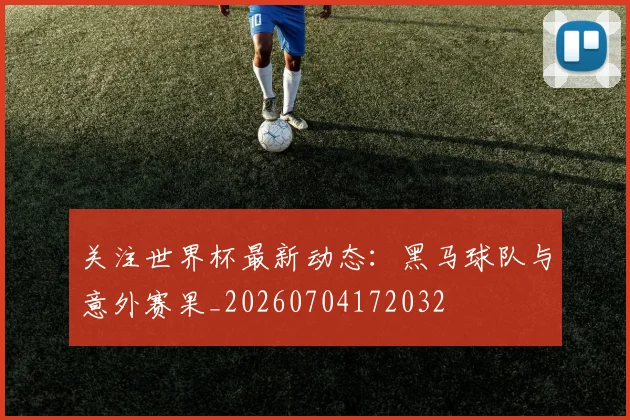 关注世界杯最新动态：黑马球队与意外赛果_20260704172032