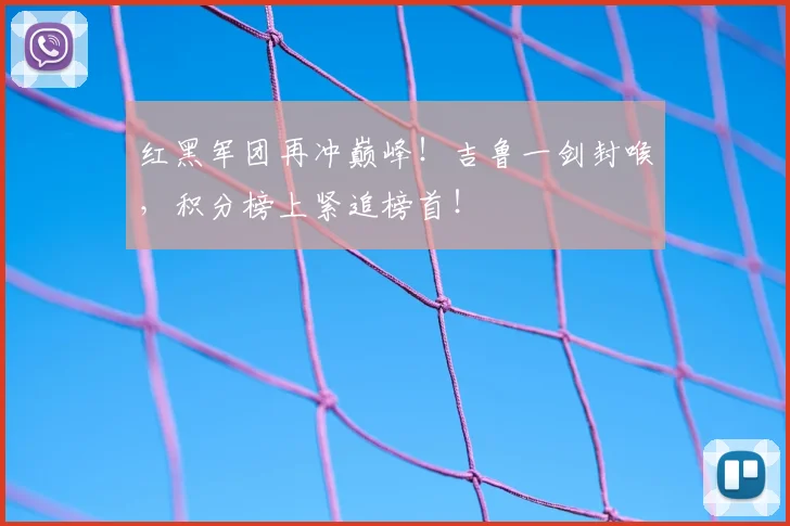 红黑军团再冲巅峰!吉鲁一剑封喉,积分榜上紧追榜首!