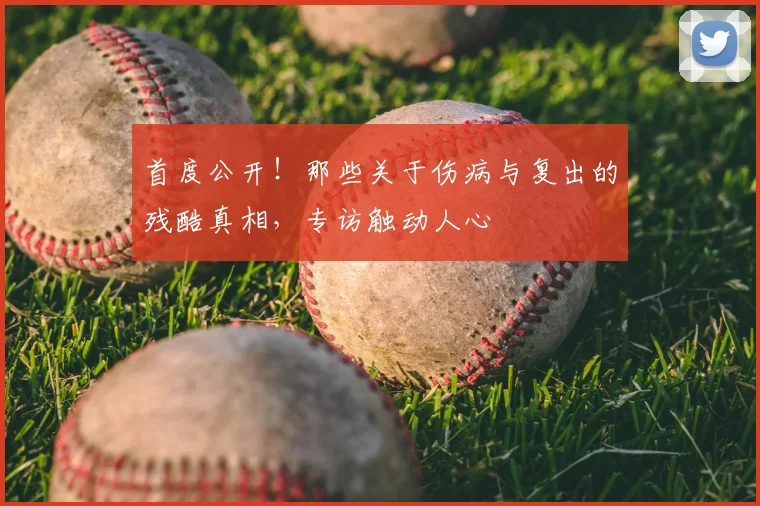 首度公开！那些关于伤病与复出的残酷真相，专访触动人心