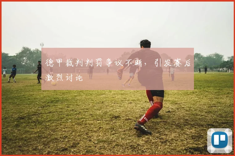 德甲裁判判罚争议不断,引发赛后激烈讨论