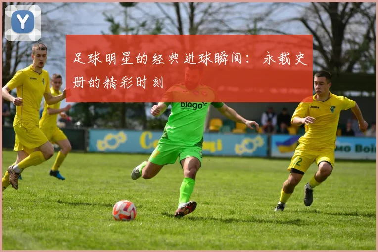 足球明星的经典进球瞬间：永载史册的精彩时刻