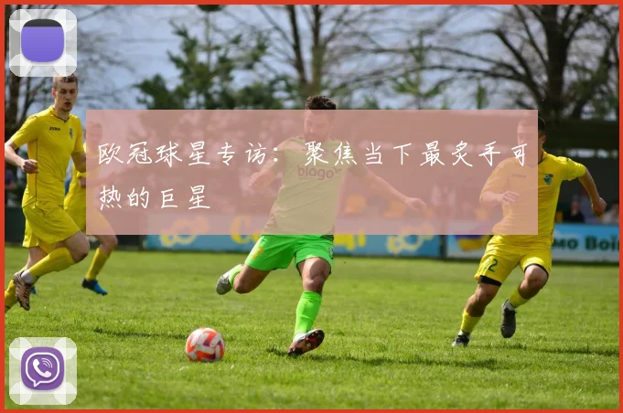 欧冠球星专访:聚焦当下最炙手可热的巨星