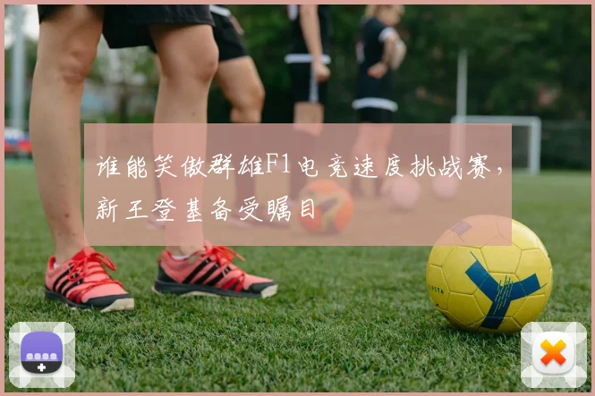 谁能笑傲群雄F1电竞速度挑战赛，新王登基备受瞩目