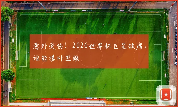 意外受伤！2026世界杯巨星缺席，谁能填补空缺