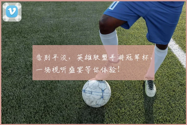 告别平淡,英雄联盟手游冠军杯,一场视听盛宴等你体验!