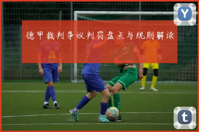 德甲裁判争议判罚盘点与规则解读