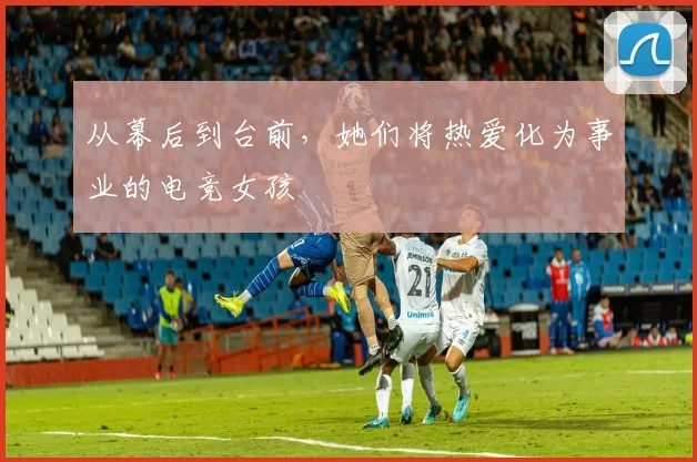 从幕后到台前,她们将热爱化为事业的电竞女孩
