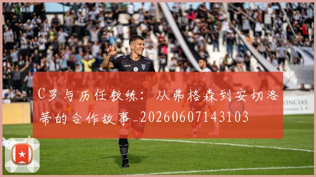 C罗与历任教练:从弗格森到安切洛蒂的合作故事_20260607143103
