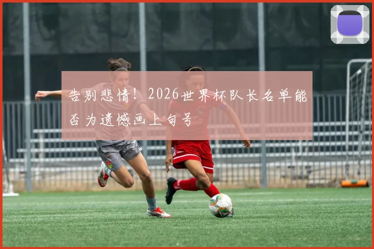 告别悲情！2026世界杯队长名单能否为遗憾画上句号