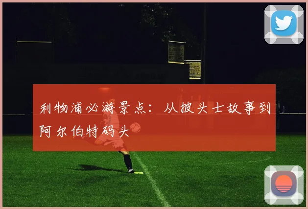 利物浦必游景点:从披头士故事到阿尔伯特码头