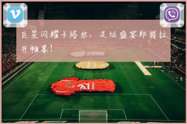 巨星闪耀卡塔尔,足坛盛宴即将拉开帷幕!