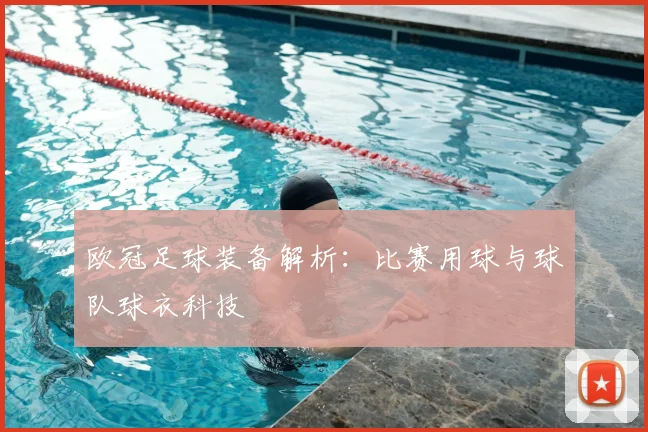 欧冠足球装备解析：比赛用球与球队球衣科技