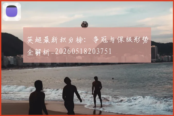 英超最新积分榜:争冠与保级形势全解析_20260518203751