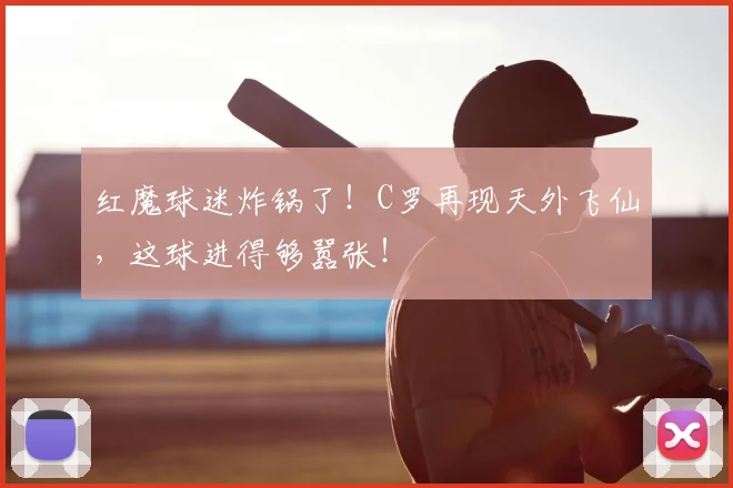 红魔球迷炸锅了!C罗再现天外飞仙,这球进得够嚣张!