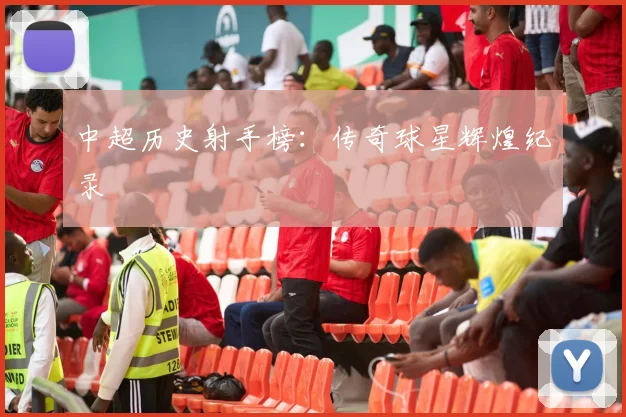 中超历史射手榜：传奇球星辉煌纪录