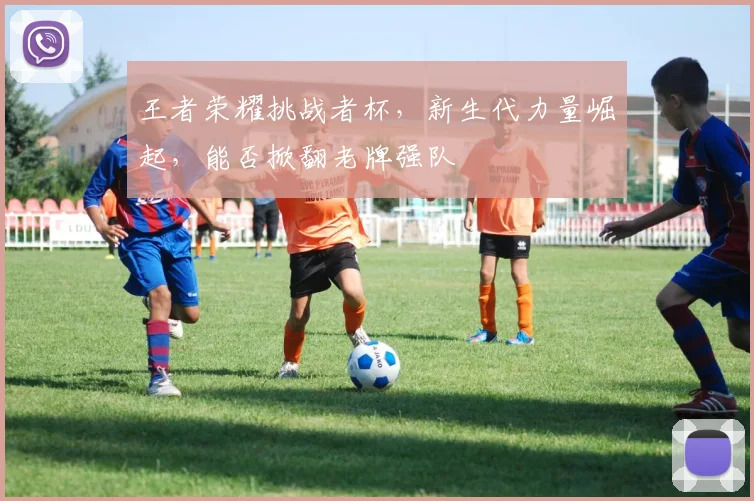 王者荣耀挑战者杯,新生代力量崛起,能否掀翻老牌强队