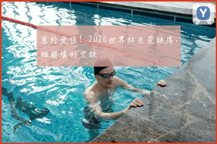 意外受伤！2026世界杯巨星缺席，谁能填补空缺
