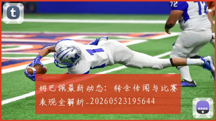 姆巴佩最新动态:转会传闻与比赛表现全解析_20260523195644